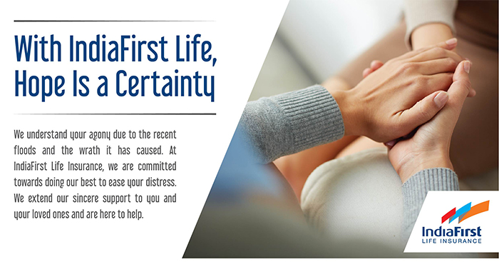 India First - With IndiaFirst Life, Hope Is a Certainty: We understand your agony due to the recent floods and the wrath it has caused. At IndiaFirst Life Insurance, we are committed towards doing our best to ease your distress. We extend our sincere support to you and your loved ones and are here to help.